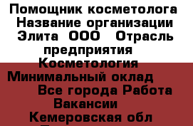 Помощник косметолога › Название организации ­ Элита, ООО › Отрасль предприятия ­ Косметология › Минимальный оклад ­ 25 000 - Все города Работа » Вакансии   . Кемеровская обл.,Прокопьевск г.